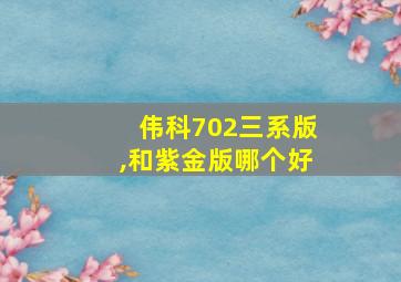 伟科702三系版,和紫金版哪个好