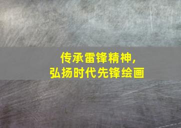 传承雷锋精神,弘扬时代先锋绘画