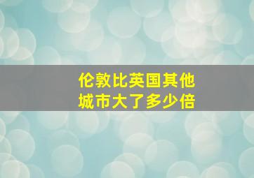 伦敦比英国其他城市大了多少倍