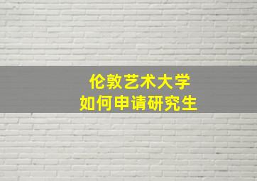 伦敦艺术大学如何申请研究生