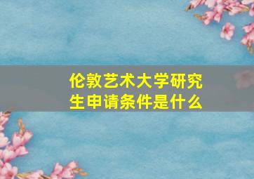 伦敦艺术大学研究生申请条件是什么