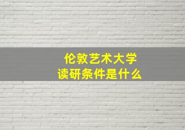 伦敦艺术大学读研条件是什么