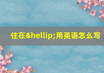 住在…用英语怎么写