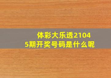 体彩大乐透21045期开奖号码是什么呢