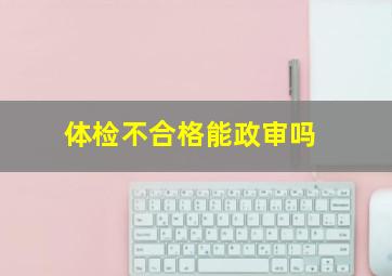 体检不合格能政审吗