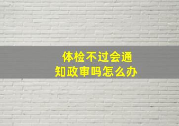 体检不过会通知政审吗怎么办