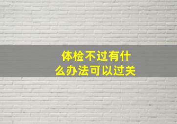 体检不过有什么办法可以过关