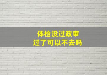 体检没过政审过了可以不去吗