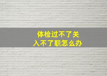 体检过不了关入不了职怎么办