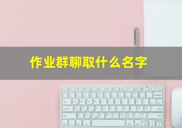 作业群聊取什么名字