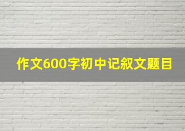 作文600字初中记叙文题目