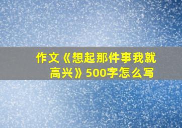 作文《想起那件事我就高兴》500字怎么写