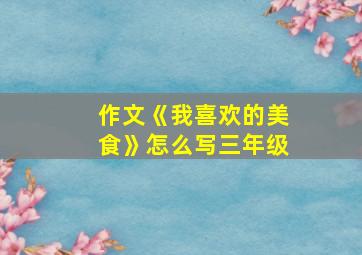 作文《我喜欢的美食》怎么写三年级