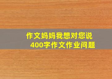 作文妈妈我想对您说400字作文作业问题