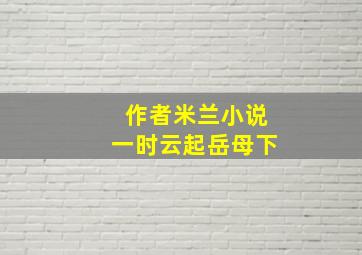 作者米兰小说一时云起岳母下