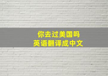 你去过美国吗英语翻译成中文