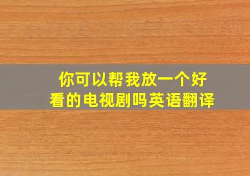 你可以帮我放一个好看的电视剧吗英语翻译