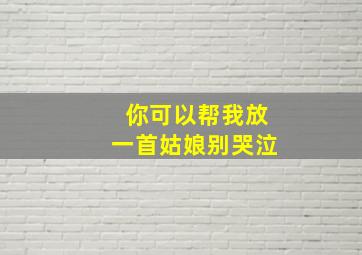 你可以帮我放一首姑娘别哭泣