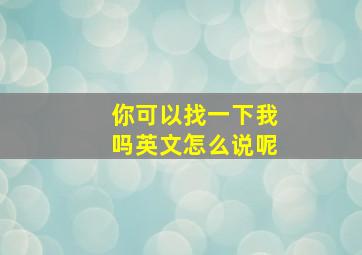 你可以找一下我吗英文怎么说呢