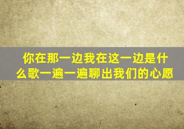 你在那一边我在这一边是什么歌一遍一遍聊出我们的心愿