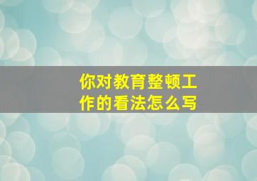 你对教育整顿工作的看法怎么写