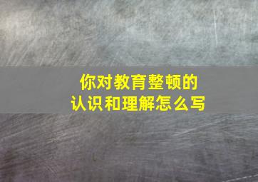 你对教育整顿的认识和理解怎么写