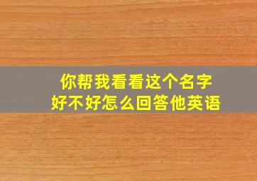 你帮我看看这个名字好不好怎么回答他英语