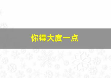 你得大度一点