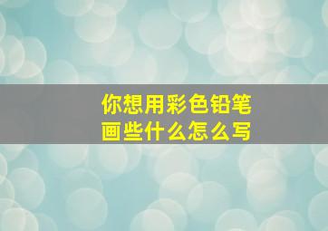 你想用彩色铅笔画些什么怎么写