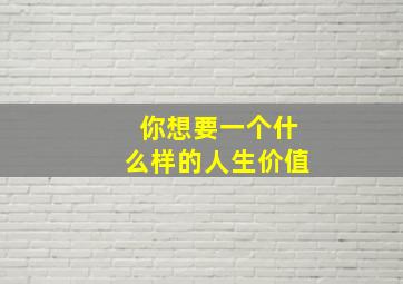 你想要一个什么样的人生价值