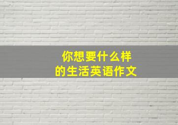 你想要什么样的生活英语作文