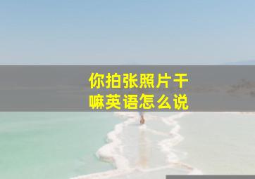 你拍张照片干嘛英语怎么说