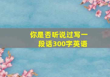 你是否听说过写一段话300字英语