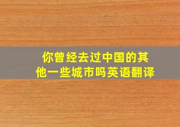 你曾经去过中国的其他一些城市吗英语翻译