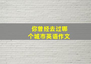 你曾经去过哪个城市英语作文