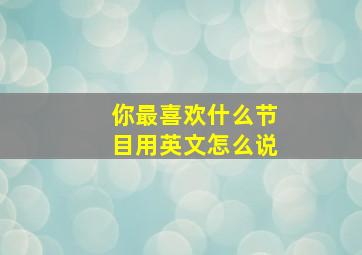 你最喜欢什么节目用英文怎么说