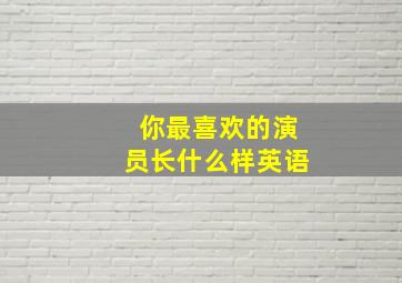 你最喜欢的演员长什么样英语