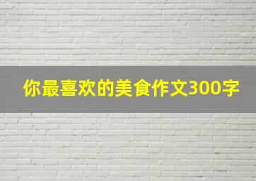 你最喜欢的美食作文300字