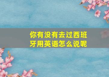 你有没有去过西班牙用英语怎么说呢