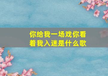 你给我一场戏你看着我入迷是什么歌