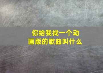 你给我找一个动画版的歌曲叫什么