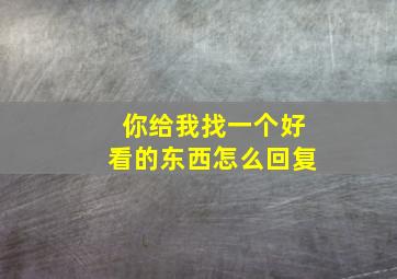 你给我找一个好看的东西怎么回复