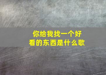 你给我找一个好看的东西是什么歌