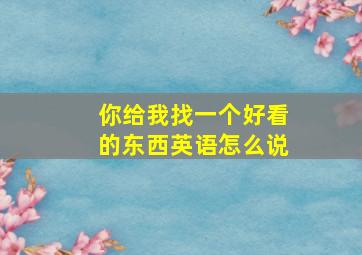 你给我找一个好看的东西英语怎么说