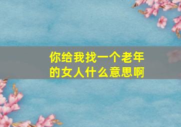 你给我找一个老年的女人什么意思啊