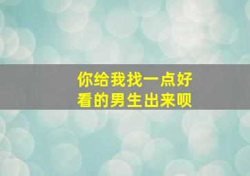 你给我找一点好看的男生出来呗