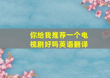 你给我推荐一个电视剧好吗英语翻译