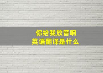 你给我放音响英语翻译是什么