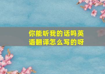 你能听我的话吗英语翻译怎么写的呀