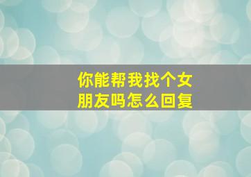 你能帮我找个女朋友吗怎么回复